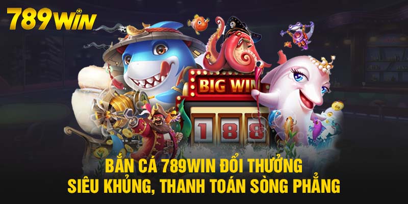 Bắn Cá 789WIN đổi thưởng siêu khủng, thanh toán sòng phẳng