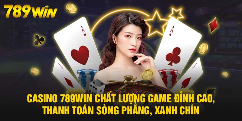 Casino 789WIN chất lượng game đỉnh cao, thanh toán sòng phẳng, xanh chín